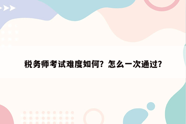 税务师考试难度如何？怎么一次通过？