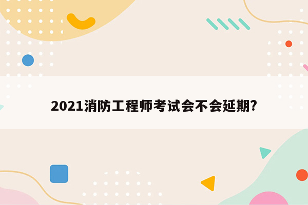 2021消防工程师考试会不会延期?