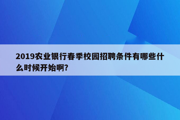 2019农业银行春季校园招聘条件有哪些什么时候开始啊？