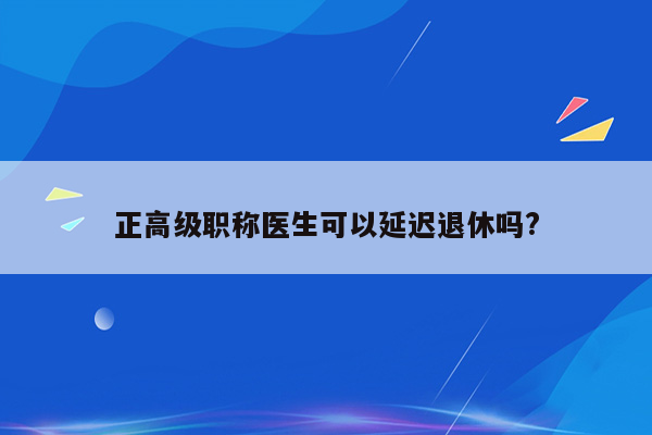 正高级职称医生可以延迟退休吗?