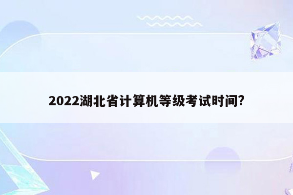 2022湖北省计算机等级考试时间?