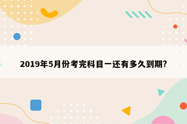 2019年5月份考完科目一还有多久到期?