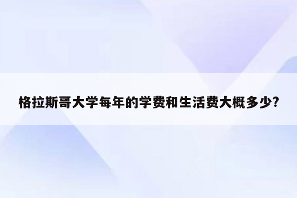 格拉斯哥大学每年的学费和生活费大概多少?