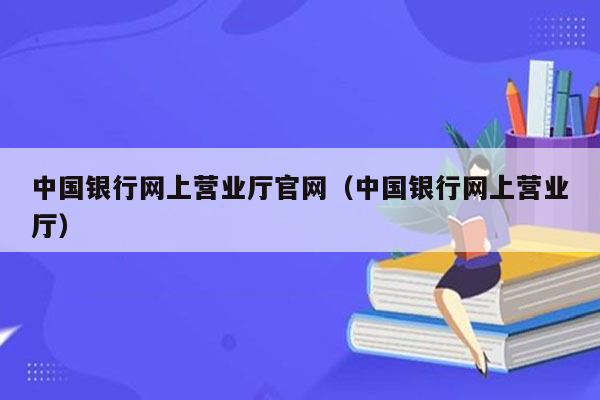 中国银行网上营业厅官网（中国银行网上营业厅）