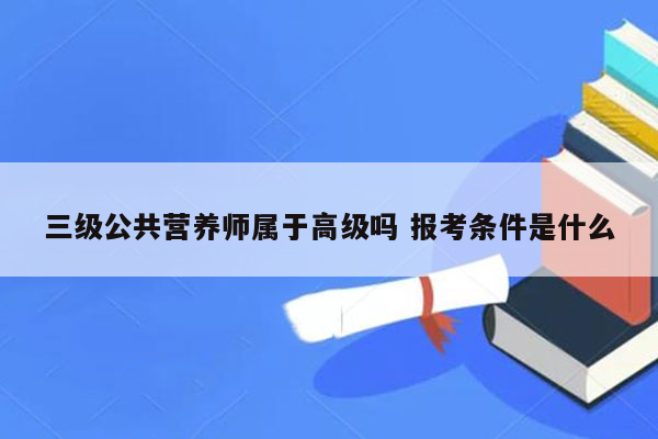 三级公共营养师属于高级吗 报考条件是什么