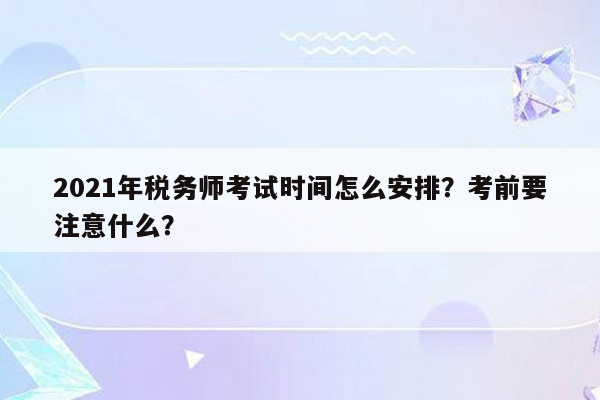 2021年税务师考试时间怎么安排？考前要注意什么？