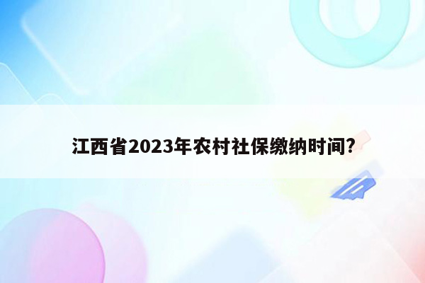 江西省2023年农村社保缴纳时间?