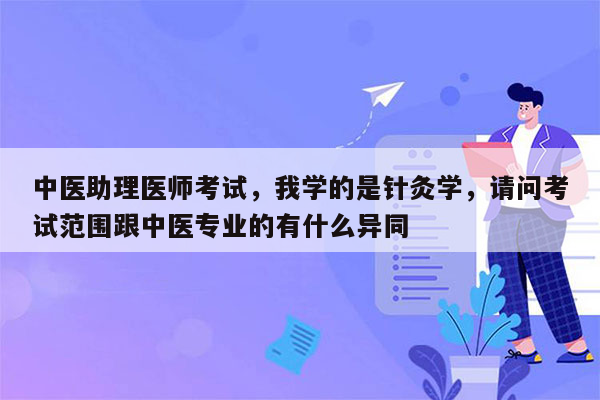 中医助理医师考试，我学的是针灸学，请问考试范围跟中医专业的有什么异同