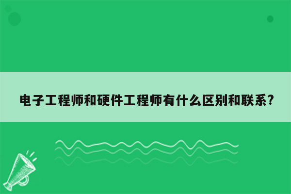 电子工程师和硬件工程师有什么区别和联系?