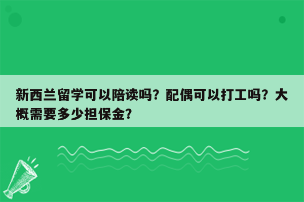 新西兰留学可以陪读吗？配偶可以打工吗？大概需要多少担保金？