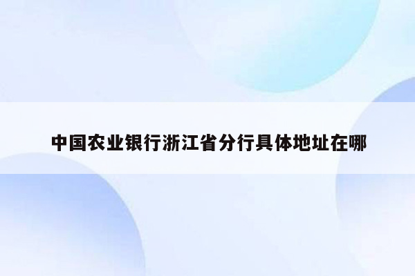 中国农业银行浙江省分行具体地址在哪