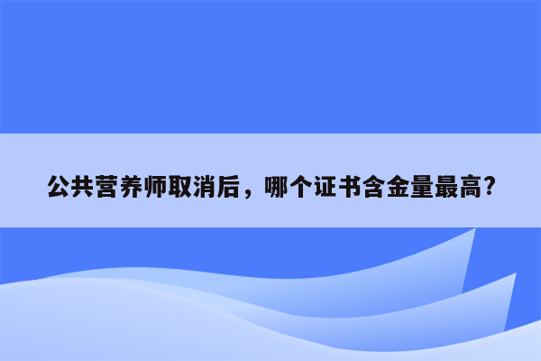 公共营养师取消后，哪个证书含金量最高?