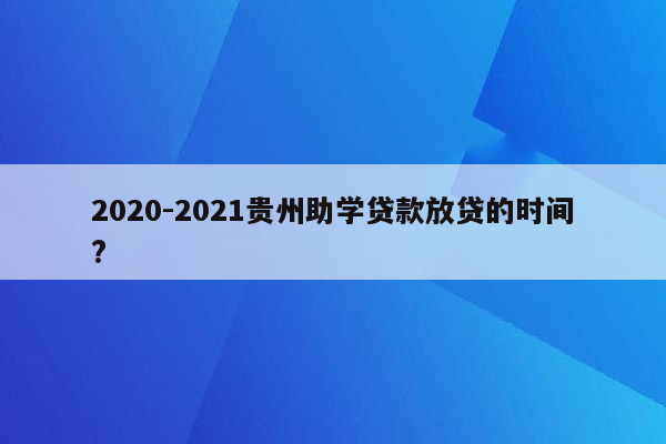 2020-2021贵州助学贷款放贷的时间?