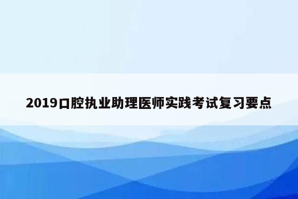 2019口腔执业助理医师实践考试复习要点