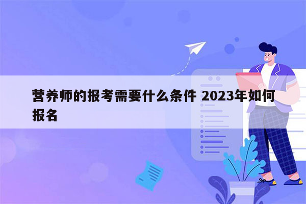 营养师的报考需要什么条件 2023年如何报名