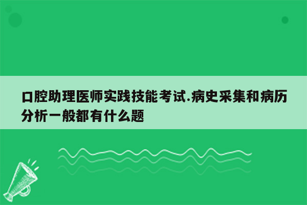 口腔助理医师实践技能考试.病史采集和病历分析一般都有什么题