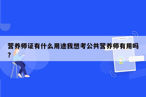 营养师证有什么用途我想考公共营养师有用吗?