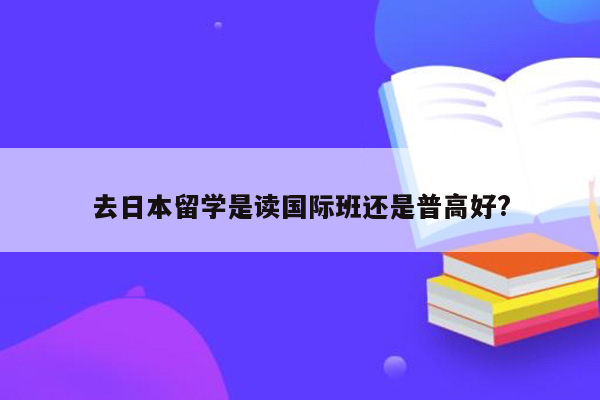 去日本留学是读国际班还是普高好?