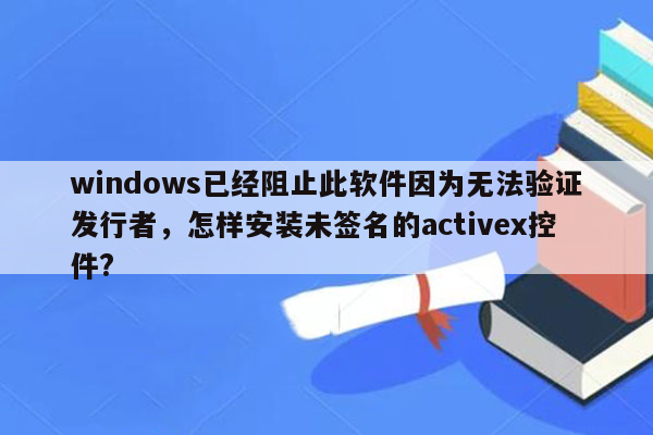 windows已经阻止此软件因为无法验证发行者，怎样安装未签名的activex控件?