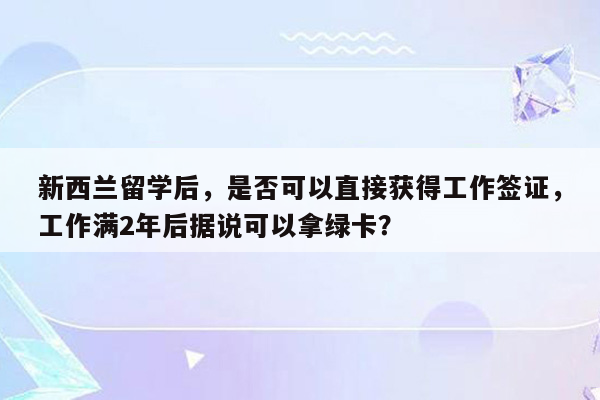 新西兰留学后，是否可以直接获得工作签证，工作满2年后据说可以拿绿卡？