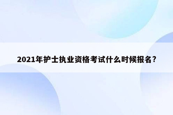 2021年护士执业资格考试什么时候报名?