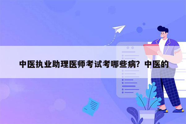 中医执业助理医师考试考哪些病？中医的