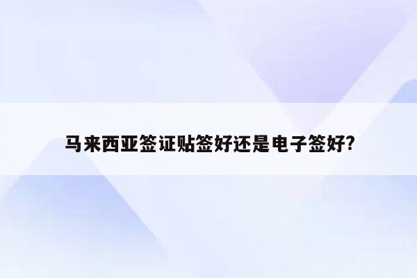 马来西亚签证贴签好还是电子签好?