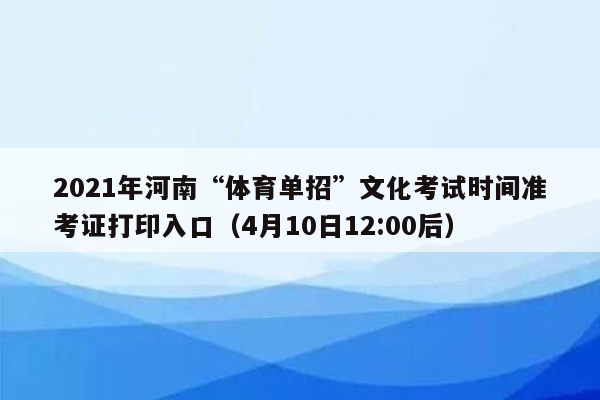 2021年河南“体育单招”文化考试时间准考证打印入口（4月10日12:00后）