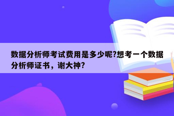 数据分析师考试费用是多少呢?想考一个数据分析师证书，谢大神?