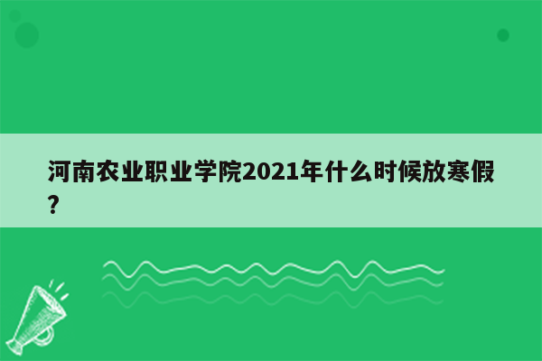 河南农业职业学院2021年什么时候放寒假?