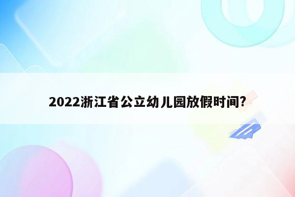 2022浙江省公立幼儿园放假时间?