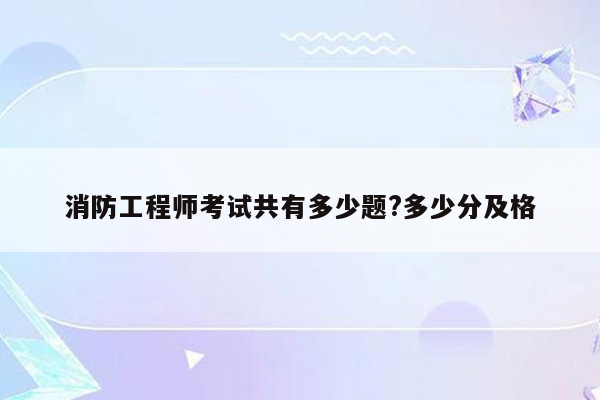 消防工程师考试共有多少题?多少分及格