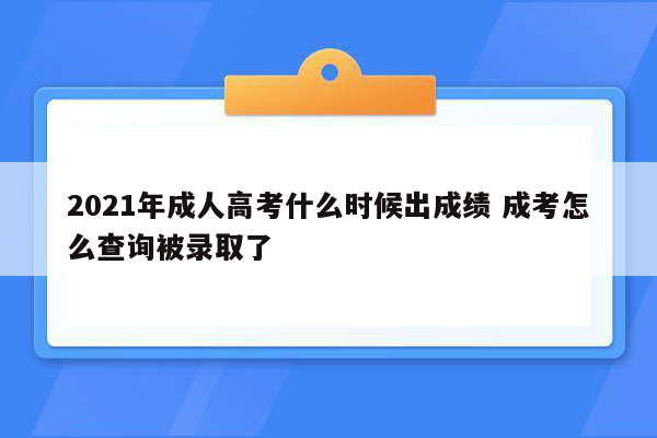 2021年成人高考什么时候出成绩 成考怎么查询被录取了