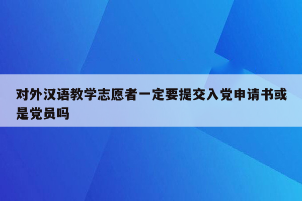 对外汉语教学志愿者一定要提交入党申请书或是党员吗