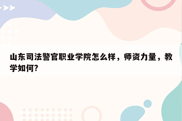 山东司法警官职业学院怎么样，师资力量，教学如何?