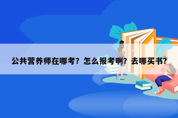 公共营养师在哪考？怎么报考啊？去哪买书？