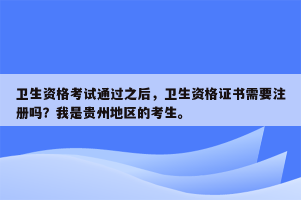 卫生资格考试通过之后，卫生资格证书需要注册吗？我是贵州地区的考生。