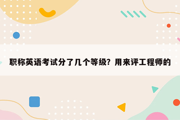 职称英语考试分了几个等级？用来评工程师的