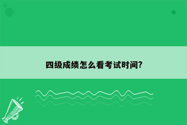 四级成绩怎么看考试时间?