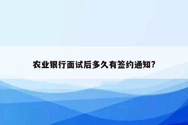 农业银行面试后多久有签约通知?