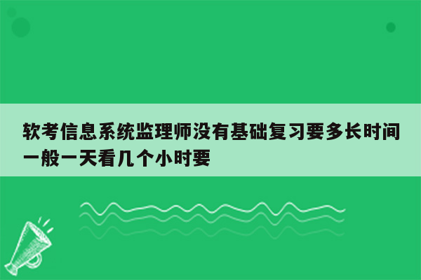 软考信息系统监理师没有基础复习要多长时间一般一天看几个小时要