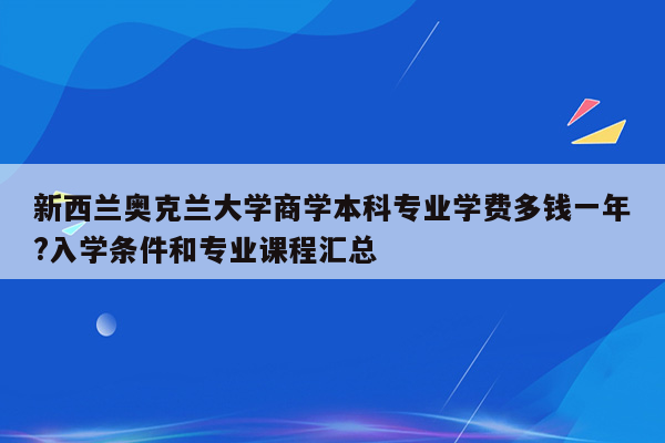 新西兰奥克兰大学商学本科专业学费多钱一年?入学条件和专业课程汇总