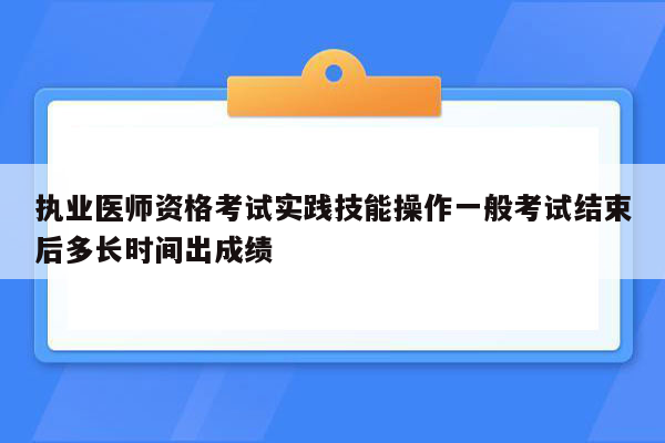 执业医师资格考试实践技能操作一般考试结束后多长时间出成绩