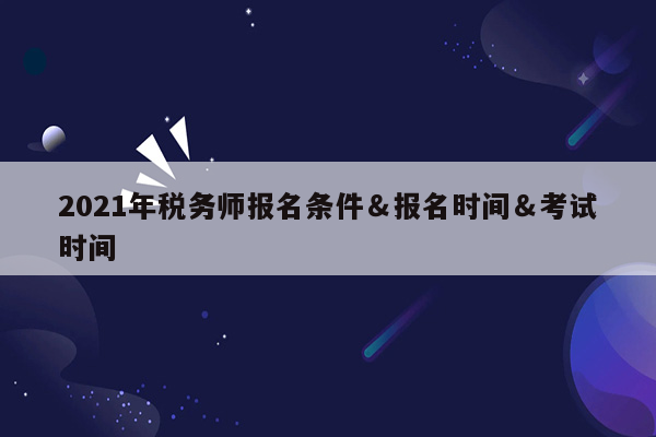 2021年税务师报名条件＆报名时间＆考试时间