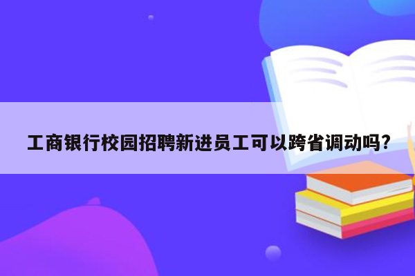 工商银行校园招聘新进员工可以跨省调动吗?