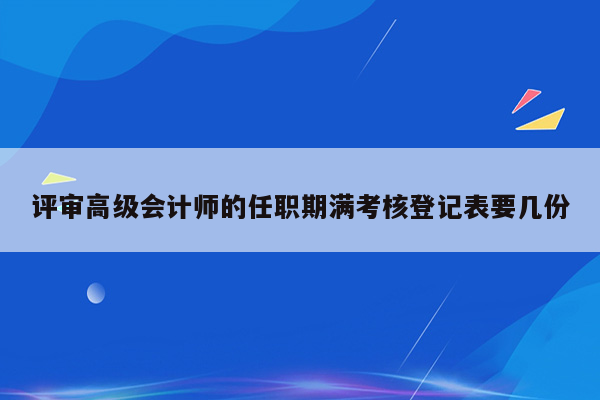 评审高级会计师的任职期满考核登记表要几份