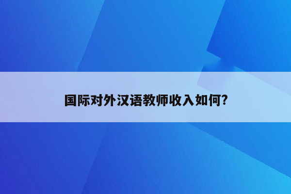 国际对外汉语教师收入如何?