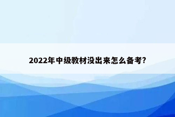 2022年中级教材没出来怎么备考?