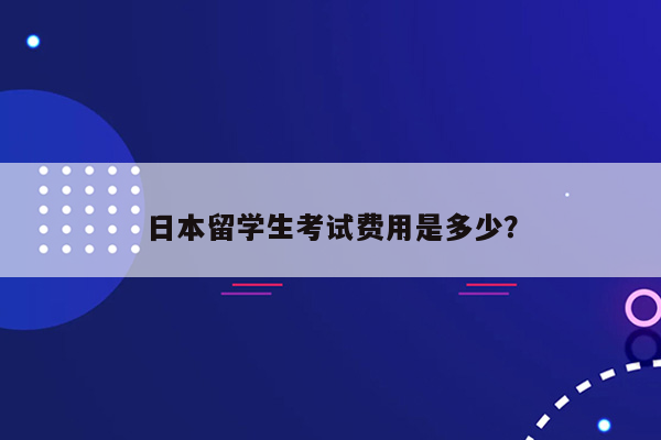 日本留学生考试费用是多少？