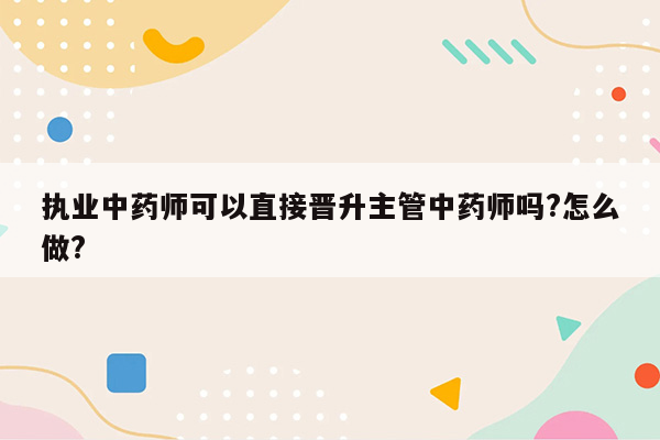 执业中药师可以直接晋升主管中药师吗?怎么做?